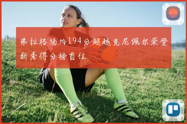 弗拉格场均194分超越克尼佩尔荣登新秀得分榜首位