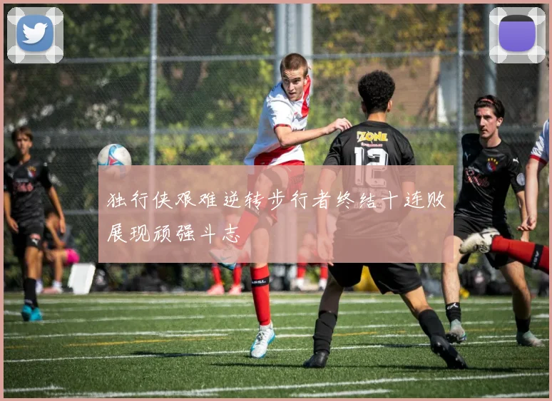 独行侠艰难逆转步行者终结十连败展现顽强斗志