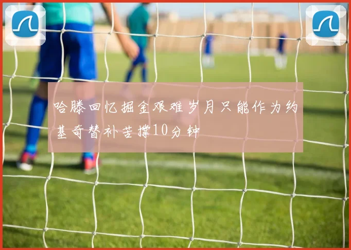 哈滕回忆掘金艰难岁月只能作为约基奇替补苦撑10分钟
