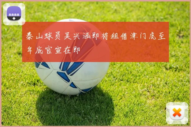 泰山球员吴兴涵即将租借津门虎至年底官宣在即