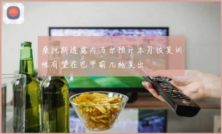 桑托斯透露内马尔预计本月恢复训练有望在巴甲前几轮复出