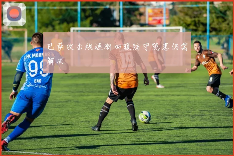 巴萨攻击线逐渐回暖防守隐患仍需解决