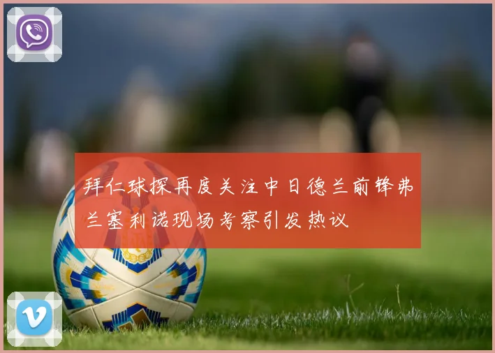 拜仁球探再度关注中日德兰前锋弗兰塞利诺现场考察引发热议