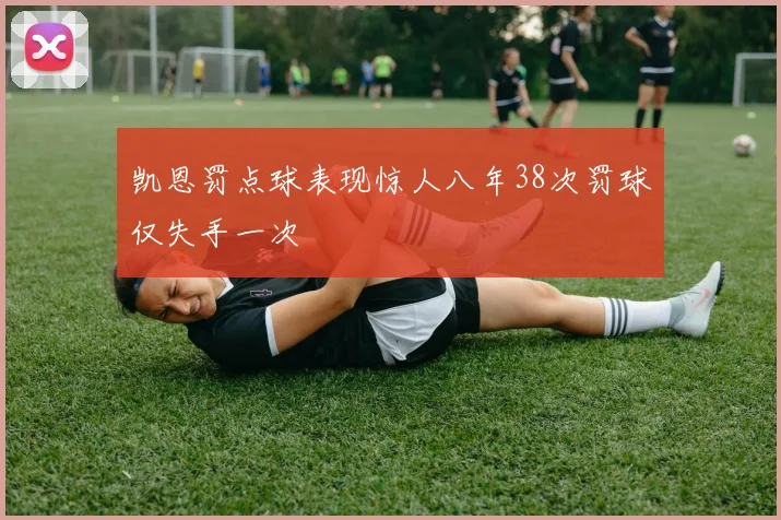 凯恩罚点球表现惊人八年38次罚球仅失手一次