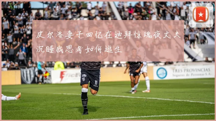 皮尔洛妻子回忆在迪拜惊魂夜丈夫沉睡我思考如何逃生
