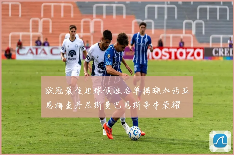 欧冠最佳进球候选名单揭晓加西亚恩梅查丹尼斯曼巴恩斯争夺荣耀