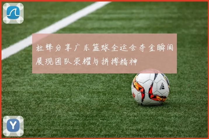 杜锋分享广东篮球全运会夺金瞬间展现团队荣耀与拼搏精神