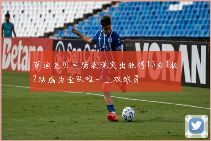 萨迪克贝半场表现突出独得13分1板2助成为全队唯一上双球员