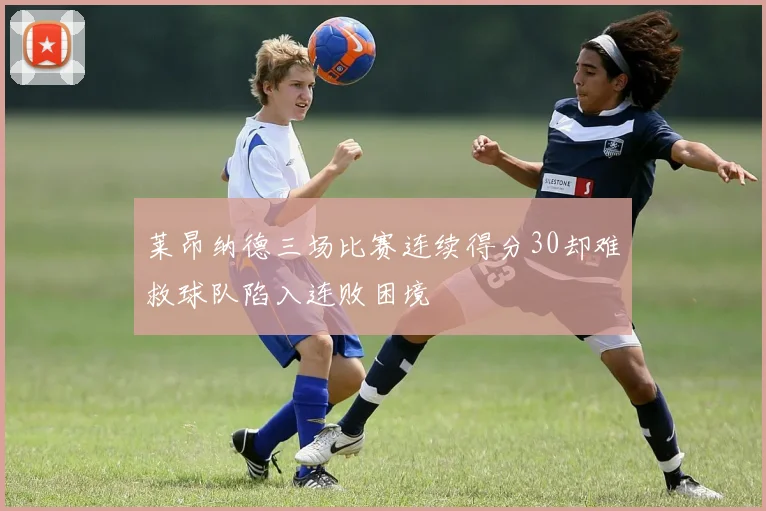莱昂纳德三场比赛连续得分30却难救球队陷入连败困境