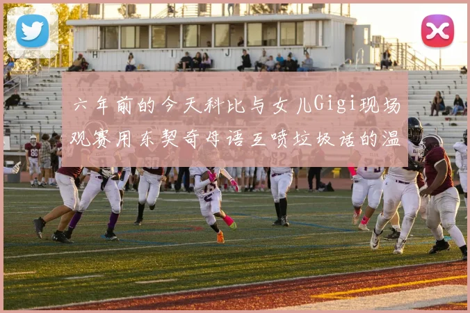 六年前的今天科比与女儿Gigi现场观赛用东契奇母语互喷垃圾话的温馨时刻