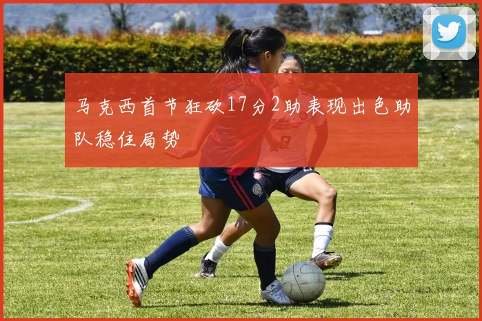 马克西首节狂砍17分2助表现出色助队稳住局势