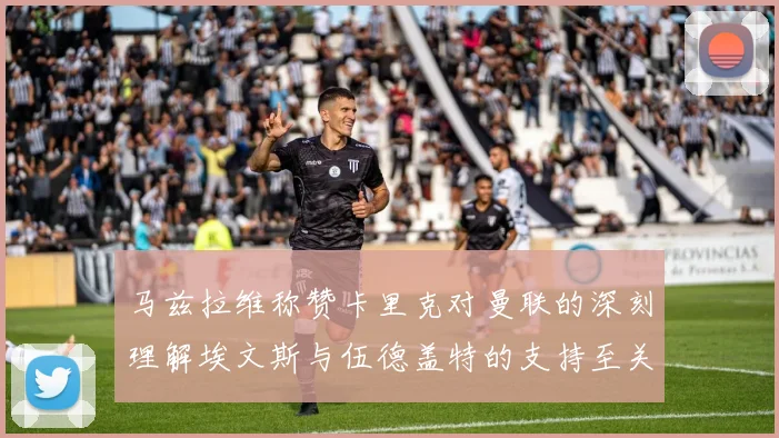马兹拉维称赞卡里克对曼联的深刻理解埃文斯与伍德盖特的支持至关重要
