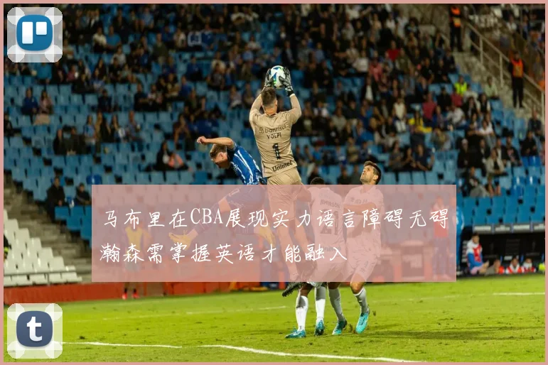 马布里在CBA展现实力语言障碍无碍瀚森需掌握英语才能融入