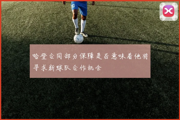 哈登合同部分保障是否意味着他将寻求新球队合作机会