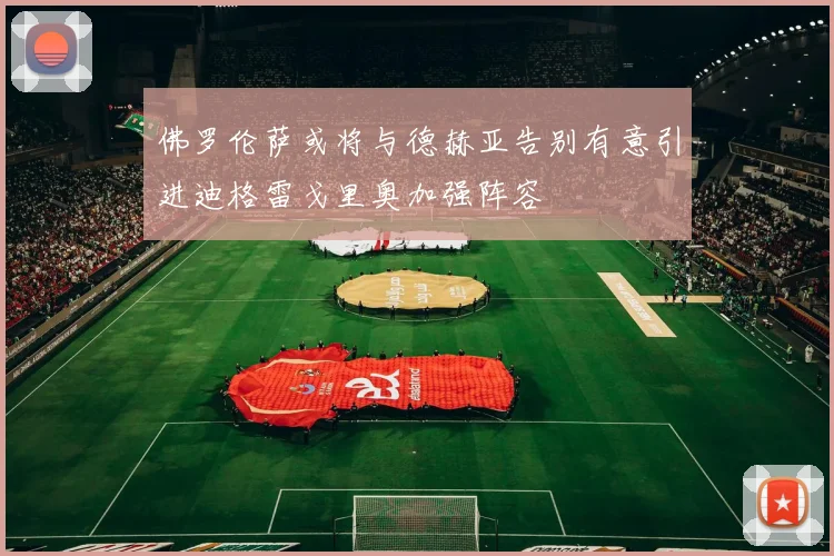 佛罗伦萨或将与德赫亚告别有意引进迪格雷戈里奥加强阵容