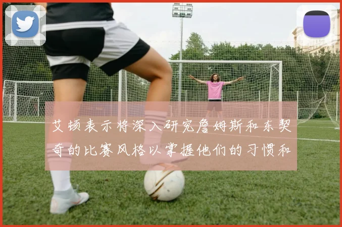 艾顿表示将深入研究詹姆斯和东契奇的比赛风格以掌握他们的习惯和偏好