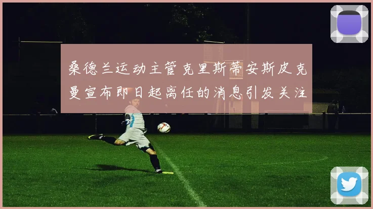 桑德兰运动主管克里斯蒂安斯皮克曼宣布即日起离任的消息引发关注