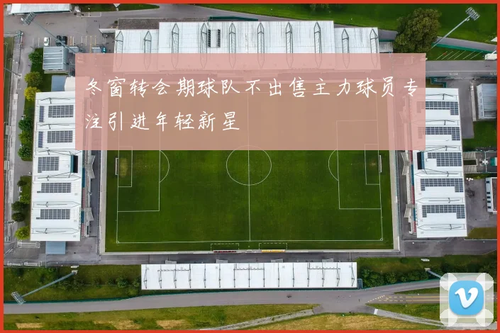 冬窗转会期球队不出售主力球员专注引进年轻新星