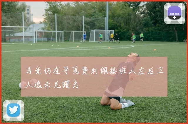 马竞仍在寻觅费利佩接班人左后卫人选未见曙光