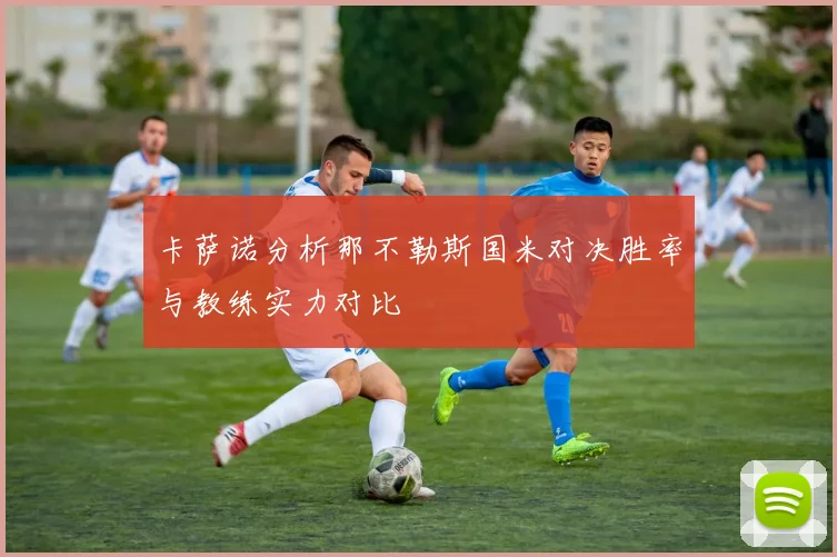 卡萨诺分析那不勒斯国米对决胜率与教练实力对比
