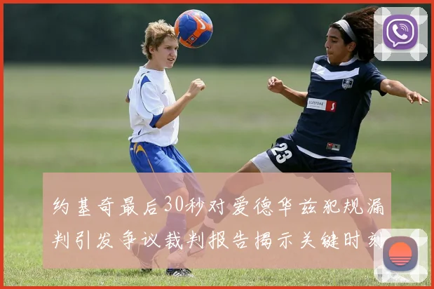 约基奇最后30秒对爱德华兹犯规漏判引发争议裁判报告揭示关键时刻失误