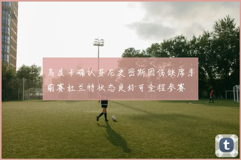 乌度卡确认芬尼史密斯因伤缺席季前赛杜兰特状态良好可全程参赛