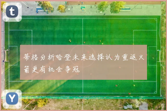 蒂格分析哈登未来选择认为重返火箭更有机会争冠