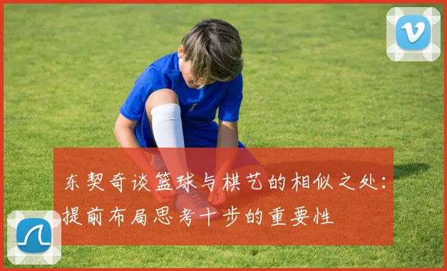 东契奇谈篮球与棋艺的相似之处：提前布局思考十步的重要性
