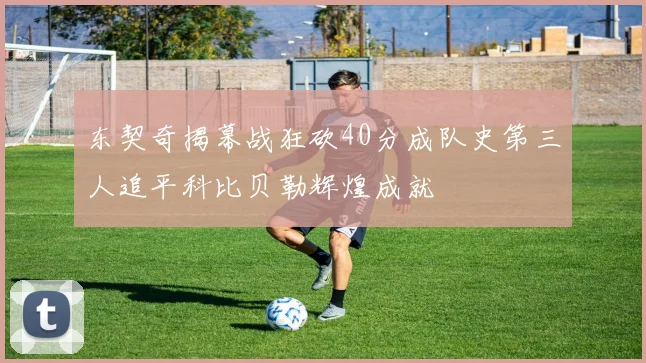 东契奇揭幕战狂砍40分成队史第三人追平科比贝勒辉煌成就