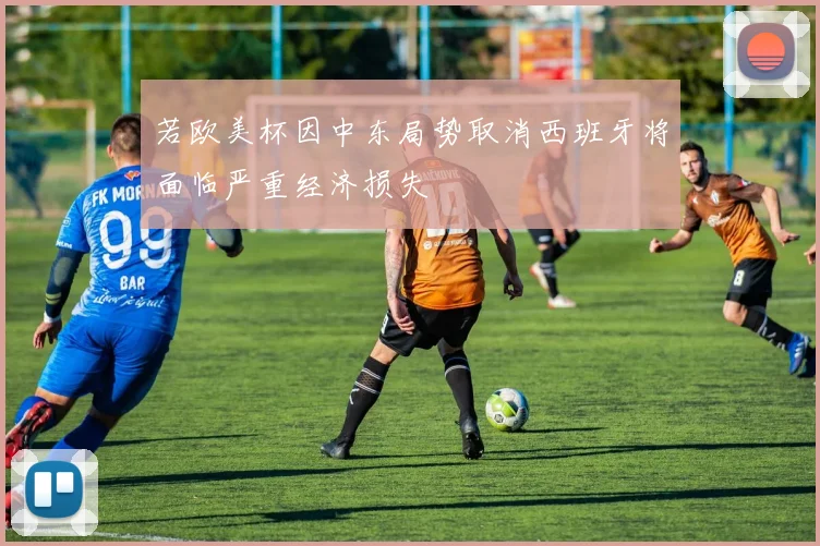 若欧美杯因中东局势取消西班牙将面临严重经济损失