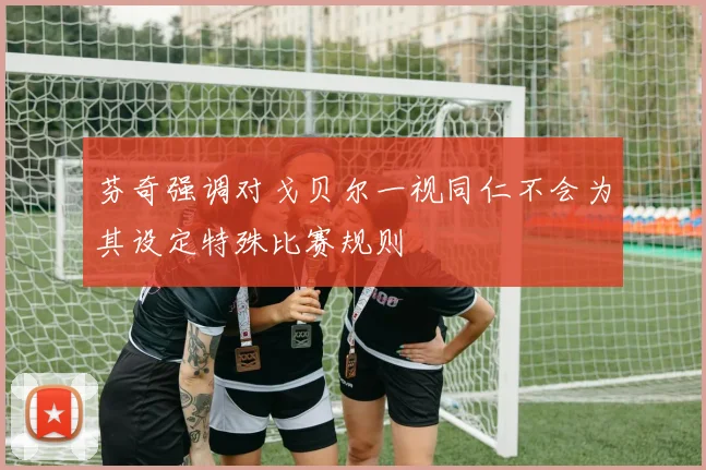 芬奇强调对戈贝尔一视同仁不会为其设定特殊比赛规则