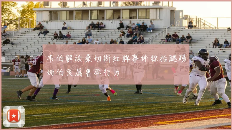 韦伯解读桑切斯红牌事件称抬腿踢姆伯莫属鲁莽行为