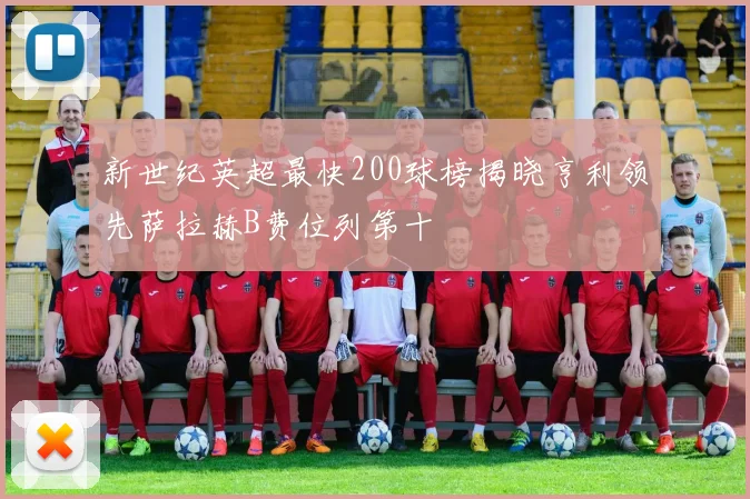 新世纪英超最快200球榜揭晓亨利领先萨拉赫B费位列第十