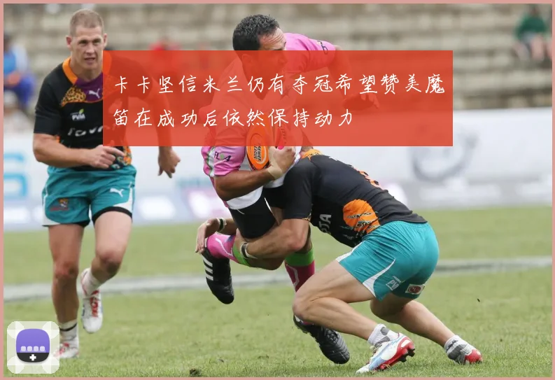 卡卡坚信米兰仍有夺冠希望赞美魔笛在成功后依然保持动力