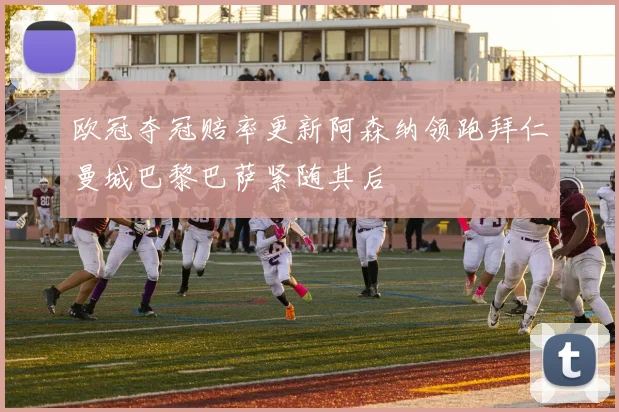 欧冠夺冠赔率更新阿森纳领跑拜仁曼城巴黎巴萨紧随其后