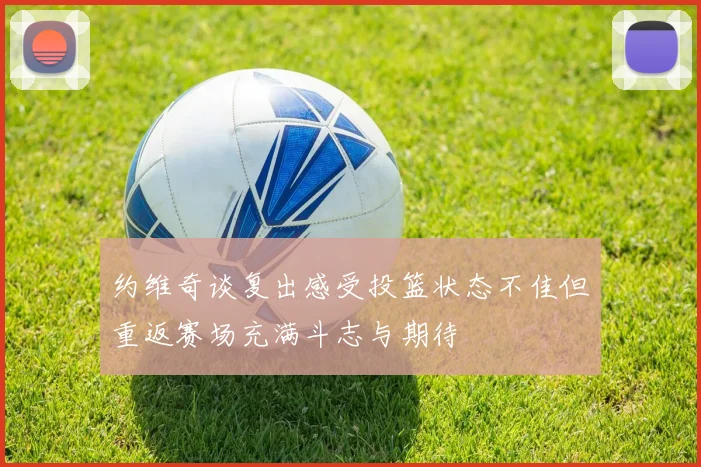 约维奇谈复出感受投篮状态不佳但重返赛场充满斗志与期待