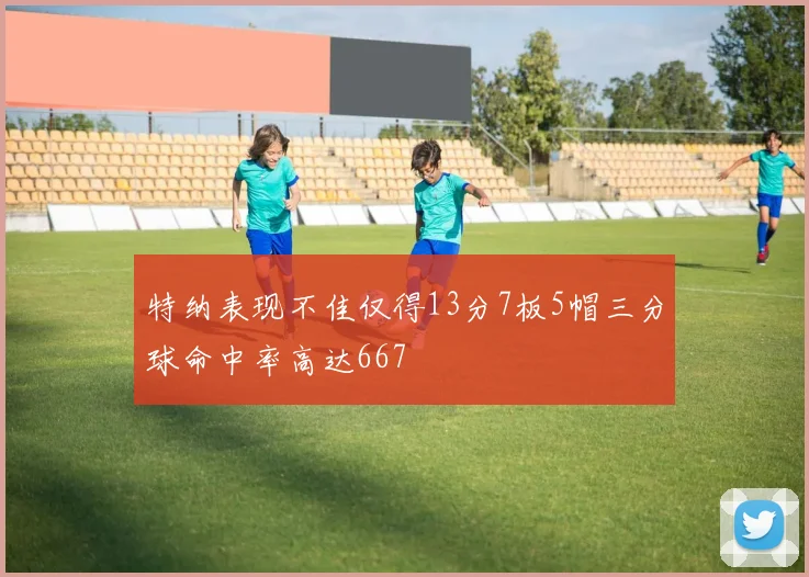 特纳表现不佳仅得13分7板5帽三分球命中率高达667