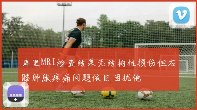 库里MRI检查结果无结构性损伤但右膝肿胀疼痛问题依旧困扰他