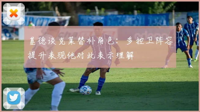 基德谈克莱替补角色：多控卫阵容提升表现他对此表示理解