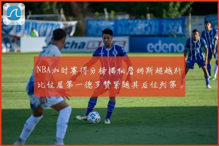 NBA加时赛得分榜揭秘詹姆斯超越科比位居第一德罗赞紧随其后位列第三