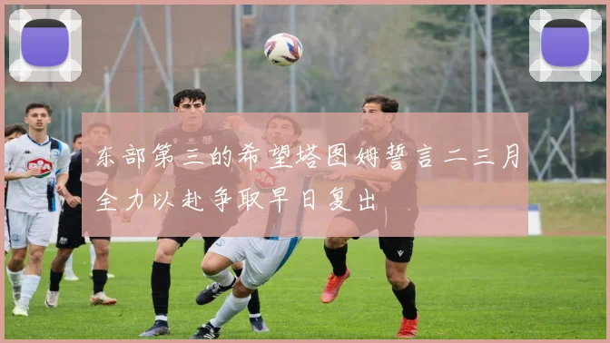 东部第三的希望塔图姆誓言二三月全力以赴争取早日复出