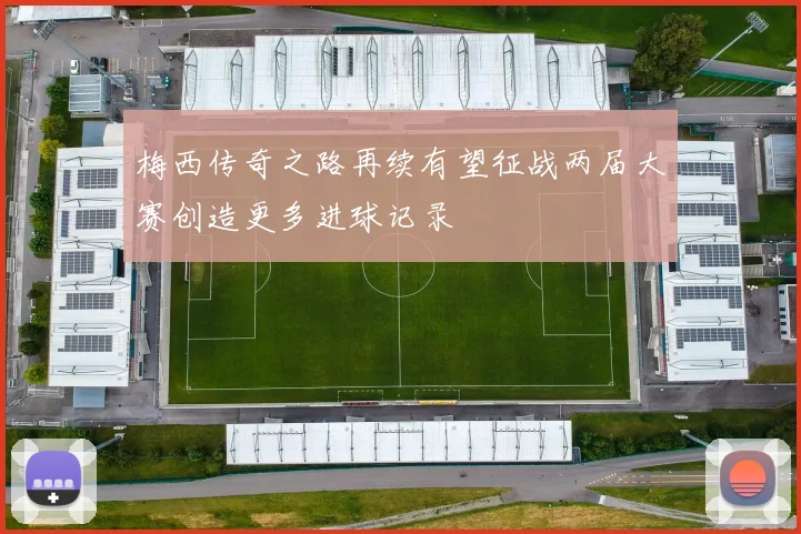 梅西传奇之路再续有望征战两届大赛创造更多进球记录